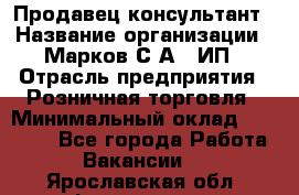 Продавец-консультант › Название организации ­ Марков С.А., ИП › Отрасль предприятия ­ Розничная торговля › Минимальный оклад ­ 11 000 - Все города Работа » Вакансии   . Ярославская обл.,Фоминское с.